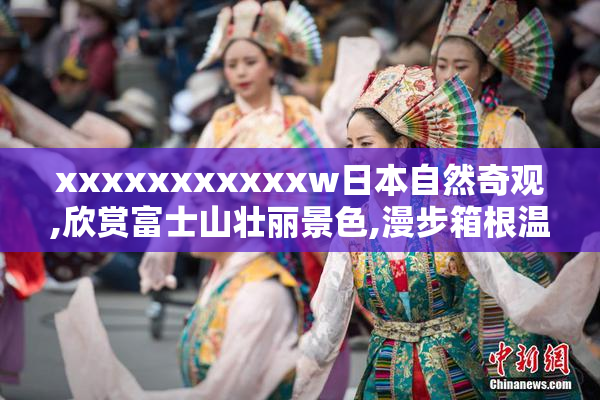 xxxxxxxxxxxw日本自然奇观,欣赏富士山壮丽景色,漫步箱根温泉乡