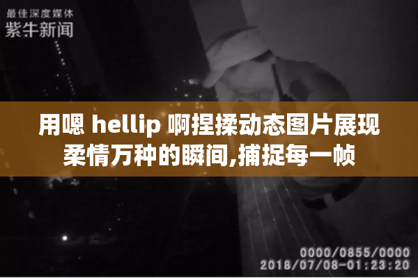 用嗯 hellip 啊捏揉动态图片展现柔情万种的瞬间,捕捉每一帧
