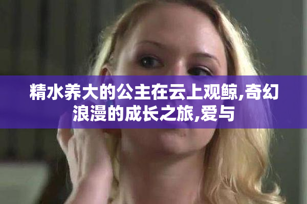 精水养大的公主在云上观鲸,奇幻浪漫的成长之旅,爱与
