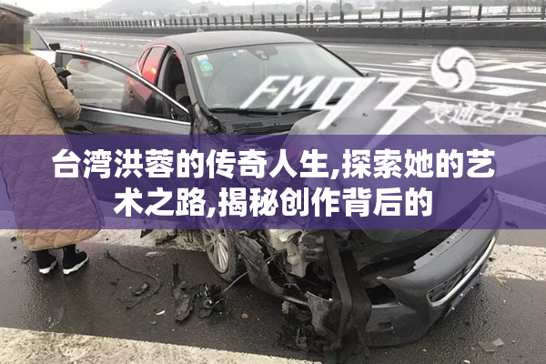 台湾洪蓉的传奇人生,探索她的艺术之路,揭秘创作背后的