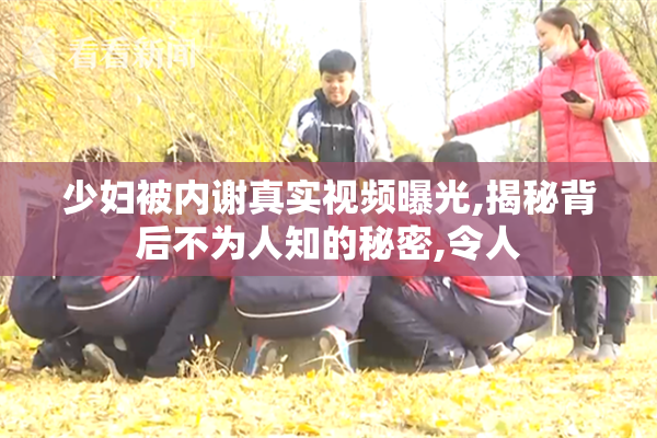 少妇被内谢真实视频曝光,揭秘背后不为人知的秘密,令人
