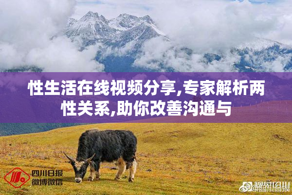 性生活在线视频分享,专家解析两性关系,助你改善沟通与