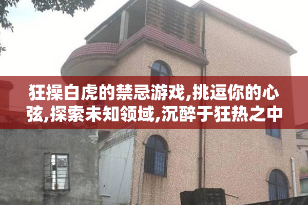 狂操白虎的禁忌游戏,挑逗你的心弦,探索未知领域,沉醉于狂热之中