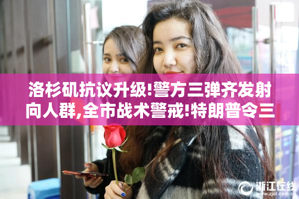 洛杉矶抗议升级!警方三弹齐发射向人群,全市战术警戒!特朗普令三