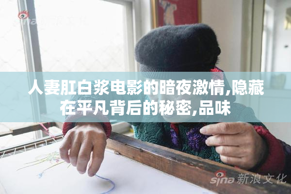 人妻肛白浆电影的暗夜激情,隐藏在平凡背后的秘密,品味