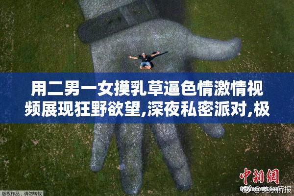 用二男一女摸乳草逼色情激情视频展现狂野欲望,深夜私密派对,极致