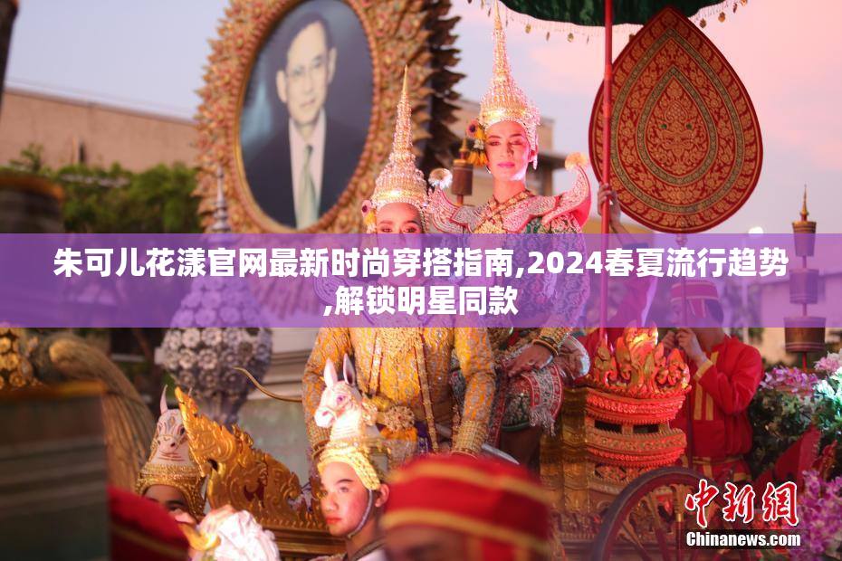 朱可儿花漾官网最新时尚穿搭指南,2024春夏流行趋势,解锁明星同款