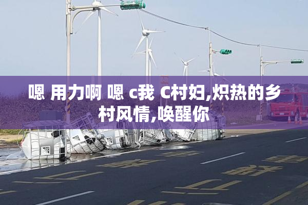 嗯 用力啊 嗯 c我 C村妇,炽热的乡村风情,唤醒你