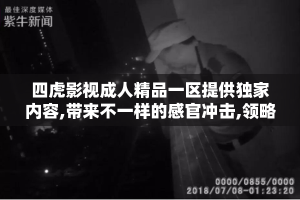 四虎影视成人精品一区提供独家内容,带来不一样的感官冲击,领略前