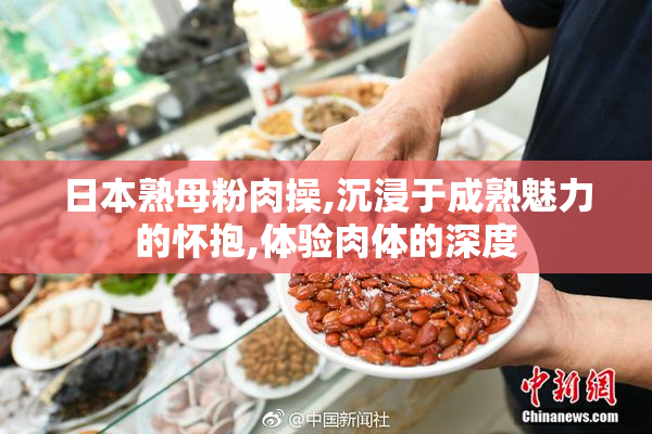 日本熟母粉肉操,沉浸于成熟魅力的怀抱,体验肉体的深度