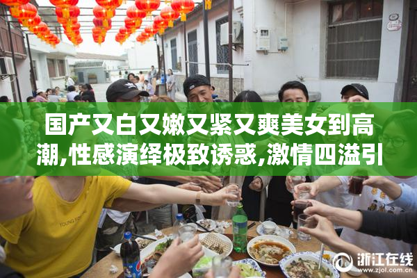 国产又白又嫩又紧又爽美女到高潮,性感演绎极致诱惑,激情四溢引发