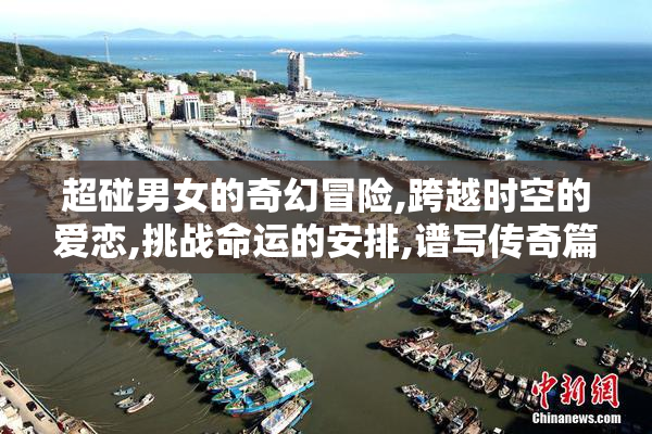 超碰男女的奇幻冒险,跨越时空的爱恋,挑战命运的安排,谱写传奇篇章