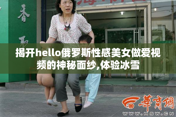 揭开hello俄罗斯性感美女做爱视频的神秘面纱,体验冰雪