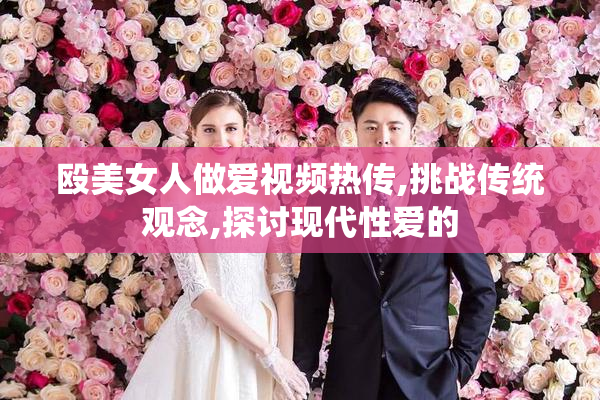 殴美女人做爱视频热传,挑战传统观念,探讨现代性爱的