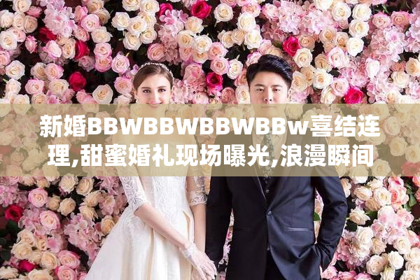新婚BBWBBWBBWBBw喜结连理,甜蜜婚礼现场曝光,浪漫瞬间