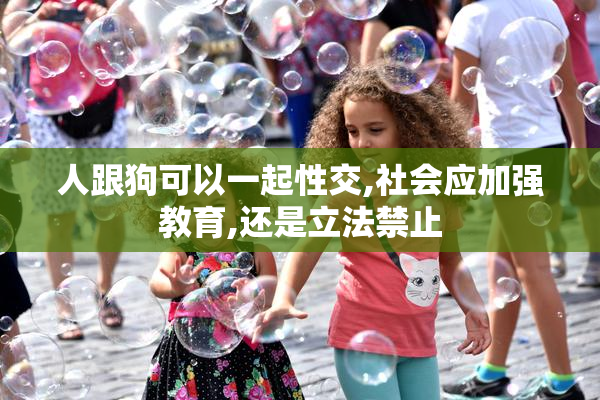 人跟狗可以一起性交,社会应加强教育,还是立法禁止