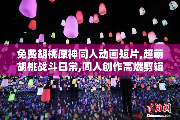 免费胡桃原神同人动画短片,超萌胡桃战斗日常,同人创作高燃剪辑