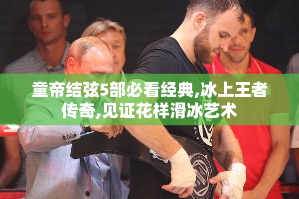 童帝结弦5部必看经典,冰上王者传奇,见证花样滑冰艺术