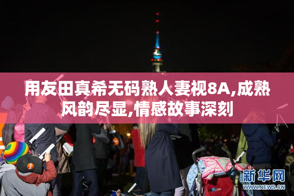 用友田真希无码熟人妻视8A,成熟风韵尽显,情感故事深刻
