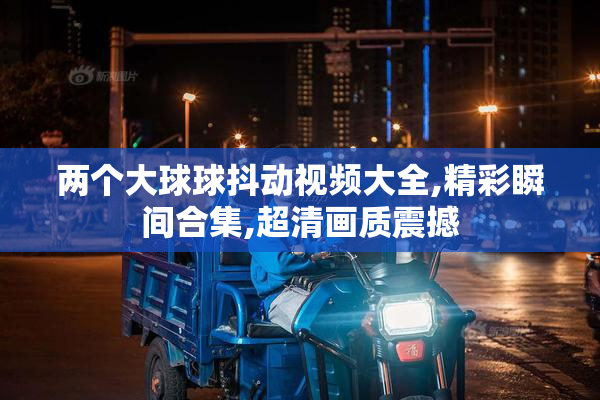 两个大球球抖动视频大全,精彩瞬间合集,超清画质震撼