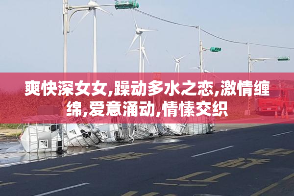 爽快深女女,躁动多水之恋,激情缠绵,爱意涌动,情愫交织