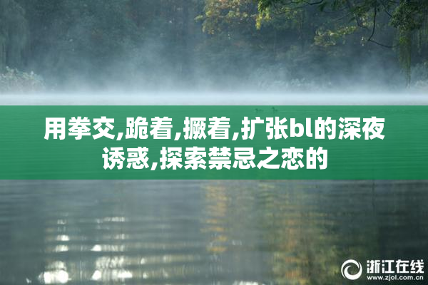 用拳交,跪着,撅着,扩张bl的深夜诱惑,探索禁忌之恋的