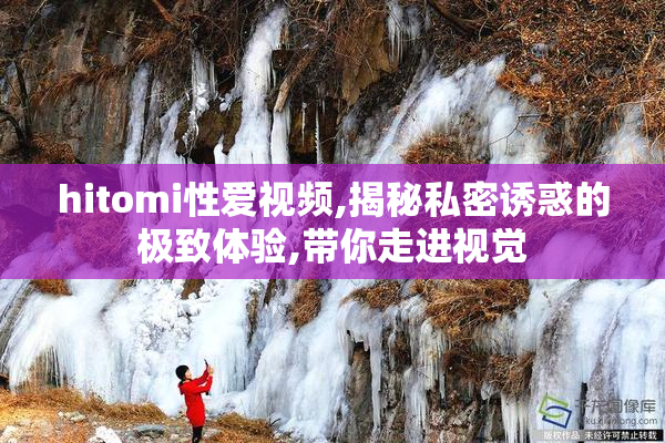 hitomi性爱视频,揭秘私密诱惑的极致体验,带你走进视觉