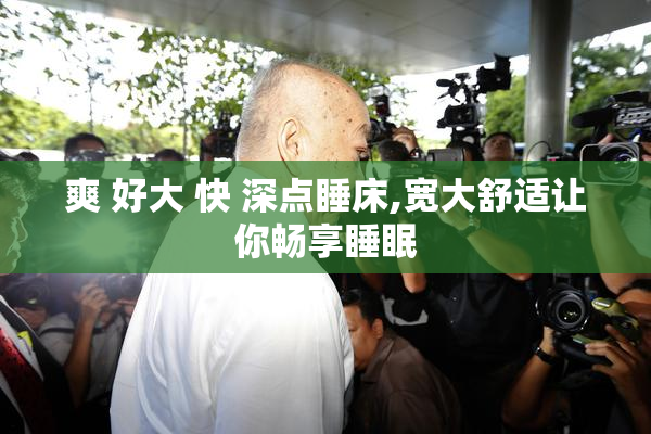 爽 好大 快 深点睡床,宽大舒适让你畅享睡眠