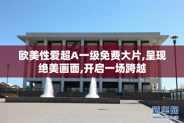 欧美性爱超A一级免费大片,呈现绝美画面,开启一场跨越