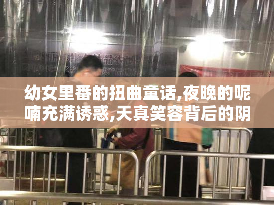 幼女里番的扭曲童话,夜晚的呢喃充满诱惑,天真笑容背后的阴谋,揭开