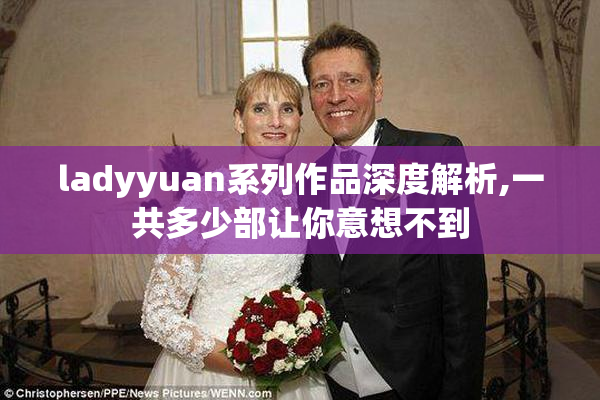 ladyyuan系列作品深度解析,一共多少部让你意想不到