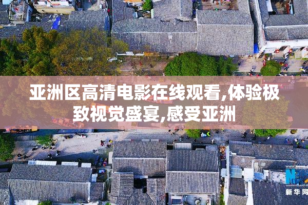 亚洲区高清电影在线观看,体验极致视觉盛宴,感受亚洲