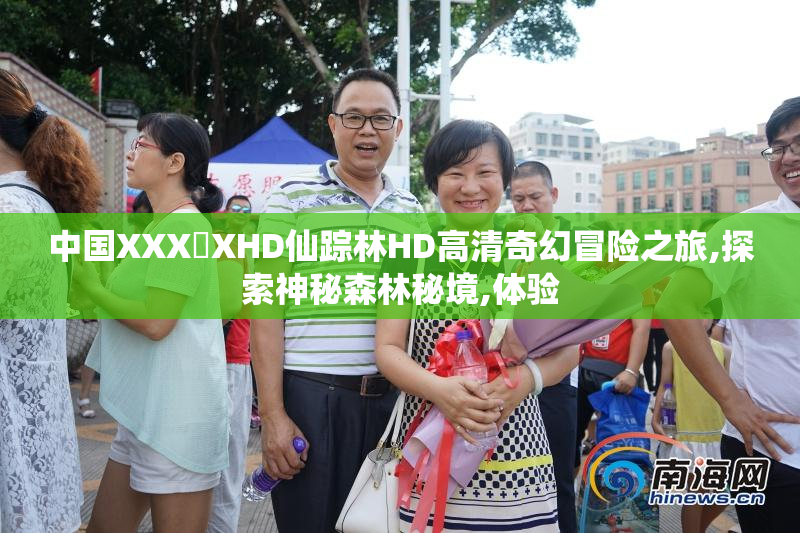 中国XXX❌XHD仙踪林HD高清奇幻冒险之旅,探索神秘森林秘境,体验