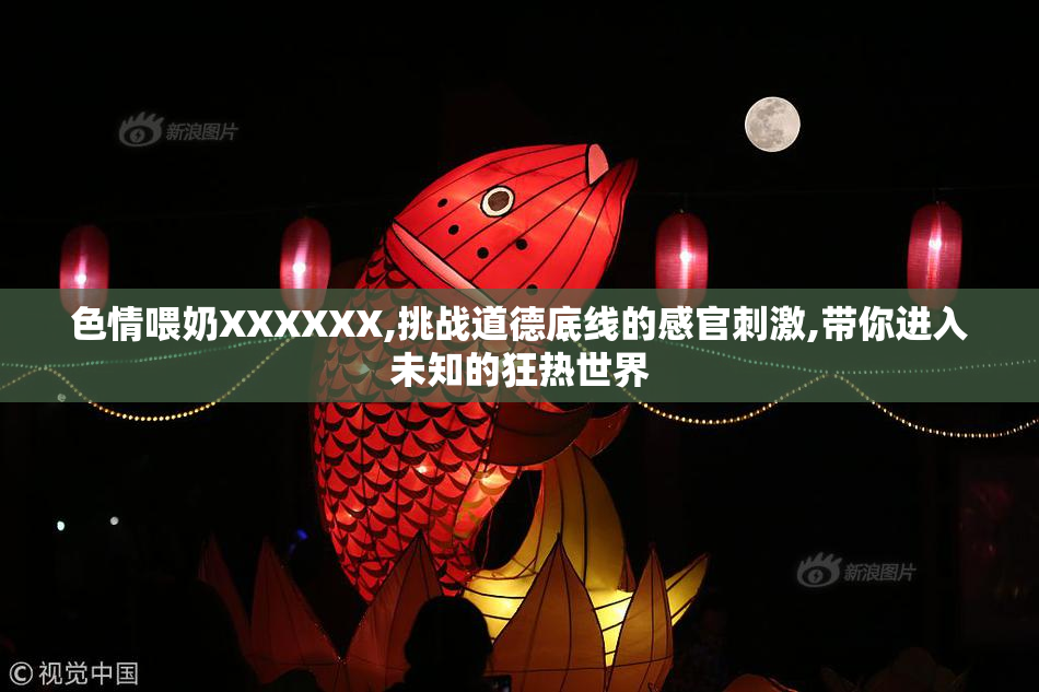 色情喂奶XXXXXX,挑战道德底线的感官刺激,带你进入未知的狂热世界
