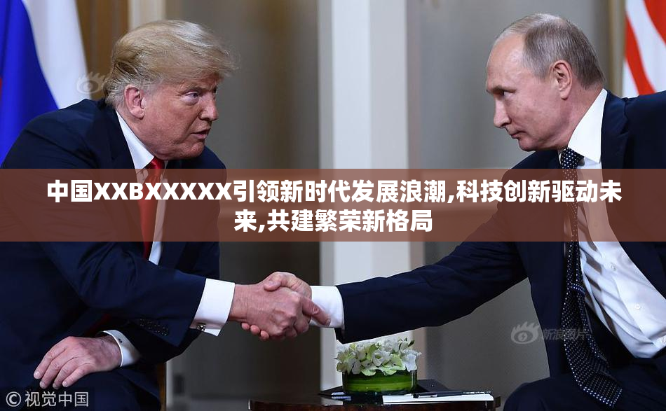 中国XXBXXXXX引领新时代发展浪潮,科技创新驱动未来,共建繁荣新格局