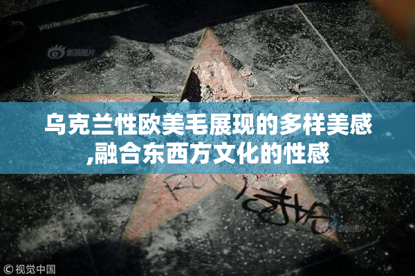 乌克兰性欧美毛展现的多样美感,融合东西方文化的性感