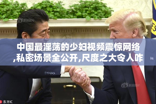 中国最淫荡的少妇视频震惊网络,私密场景全公开,尺度之大令人咋舌