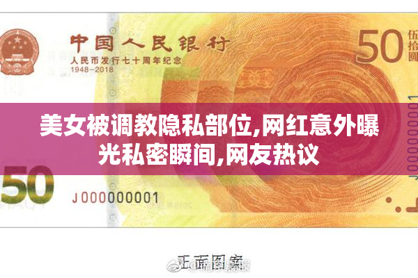 美女被调教隐私部位,网红意外曝光私密瞬间,网友热议