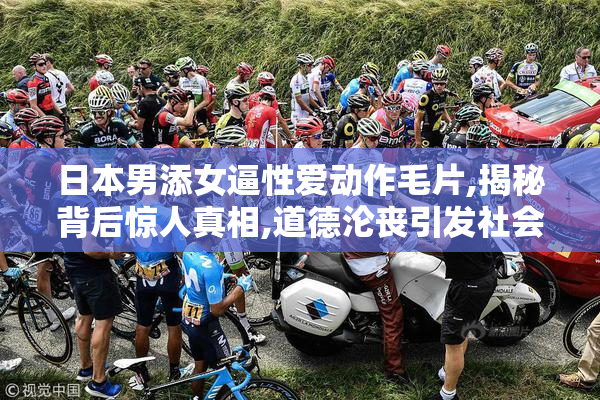 日本男添女逼性爱动作毛片,揭秘背后惊人真相,道德沦丧引发社会
