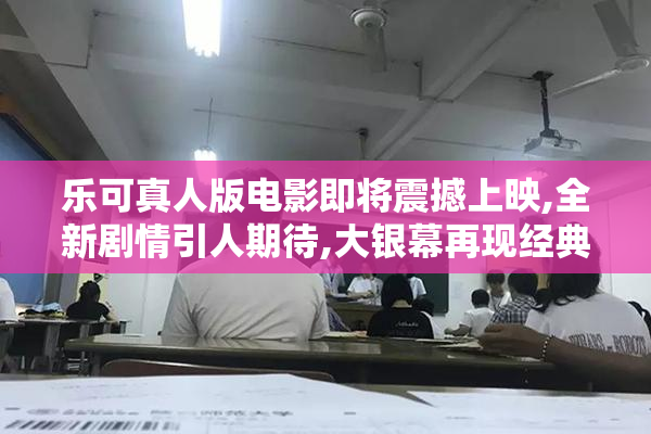 乐可真人版电影即将震撼上映,全新剧情引人期待,大银幕再现经典魅力