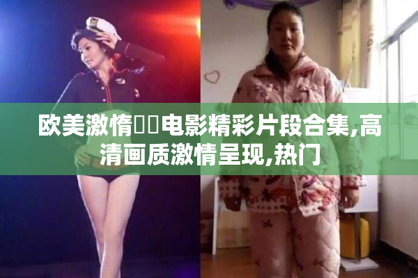 欧美激惰肏屄电影精彩片段合集,高清画质激情呈现,热门