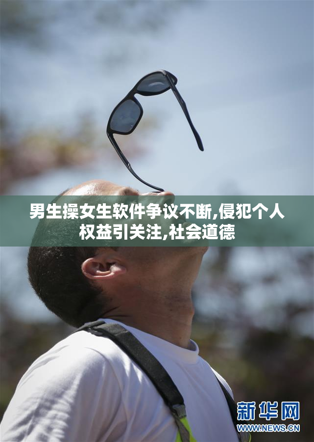 男生操女生软件争议不断,侵犯个人权益引关注,社会道德