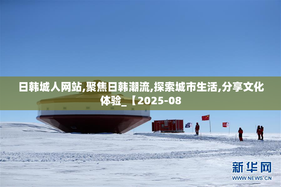 日韩城人网站,聚焦日韩潮流,探索城市生活,分享文化体验_【2025-08
