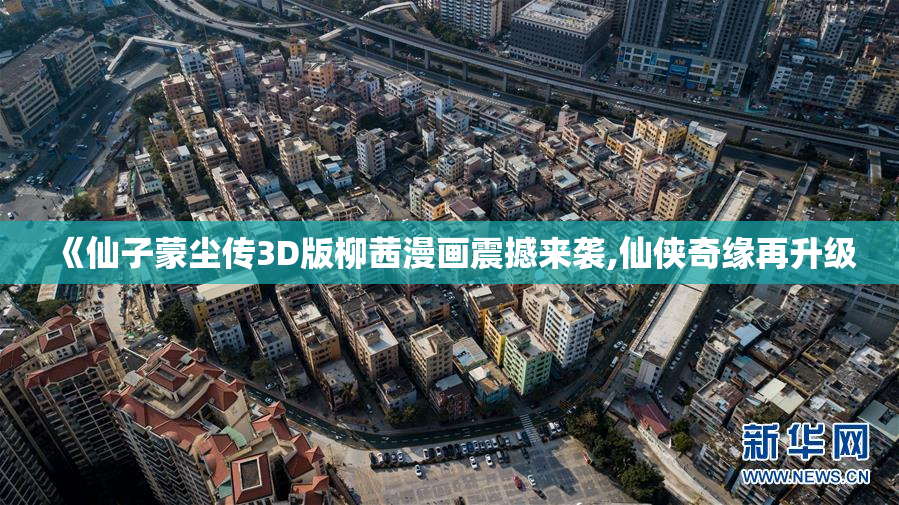 《仙子蒙尘传3D版柳茜漫画震撼来袭,仙侠奇缘再升级