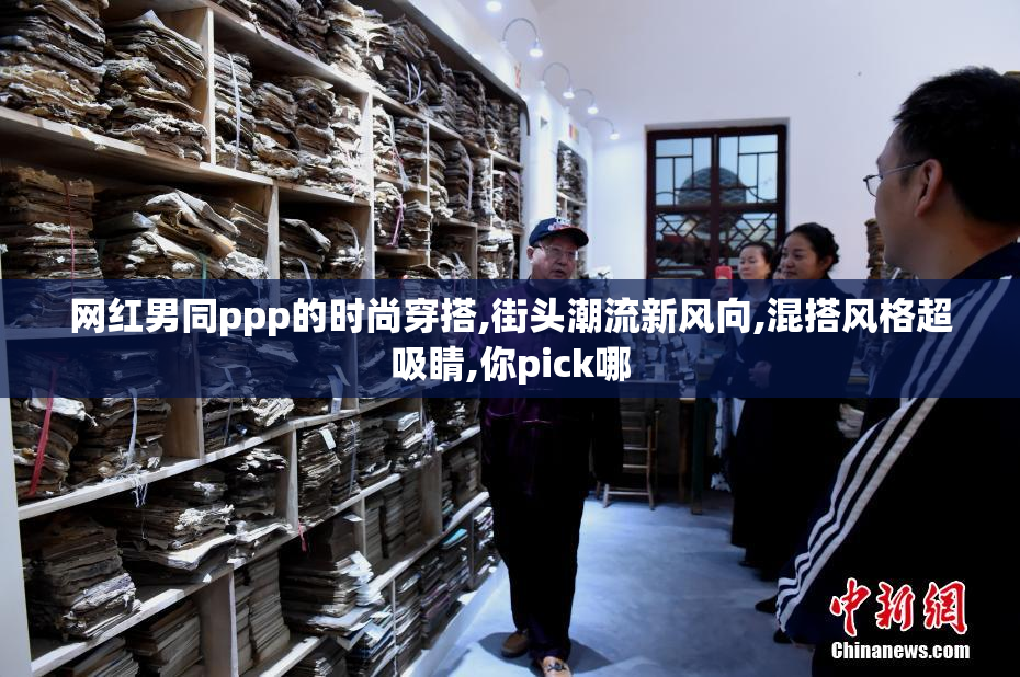 网红男同ppp的时尚穿搭,街头潮流新风向,混搭风格超吸睛,你pick哪