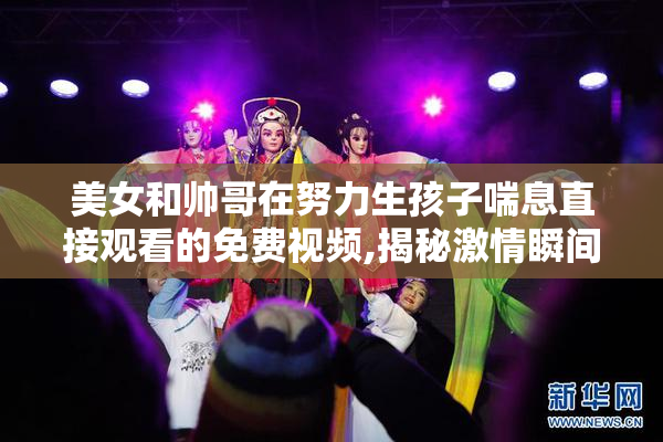 美女和帅哥在努力生孩子喘息直接观看的免费视频,揭秘激情瞬间