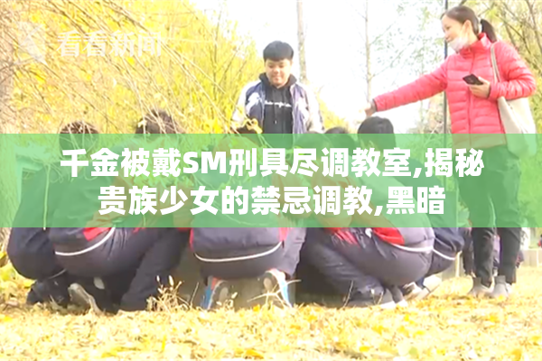 千金被戴SM刑具尽调教室,揭秘贵族少女的禁忌调教,黑暗