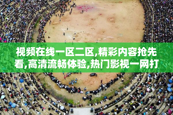 视频在线一区二区,精彩内容抢先看,高清流畅体验,热门影视一网打尽