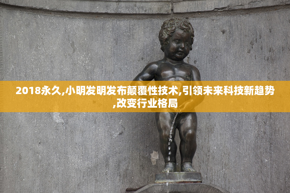 2018永久,小明发明发布颠覆性技术,引领未来科技新趋势,改变行业格局