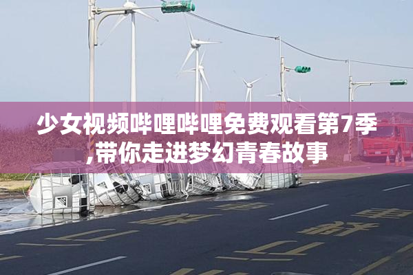 少女视频哔哩哔哩免费观看第7季,带你走进梦幻青春故事